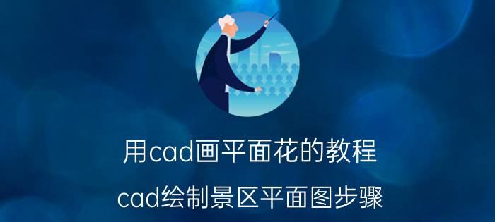 用cad画平面花的教程 cad绘制景区平面图步骤？